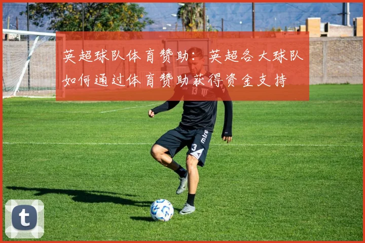 英超球队体育赞助：英超各大球队如何通过体育赞助获得资金支持