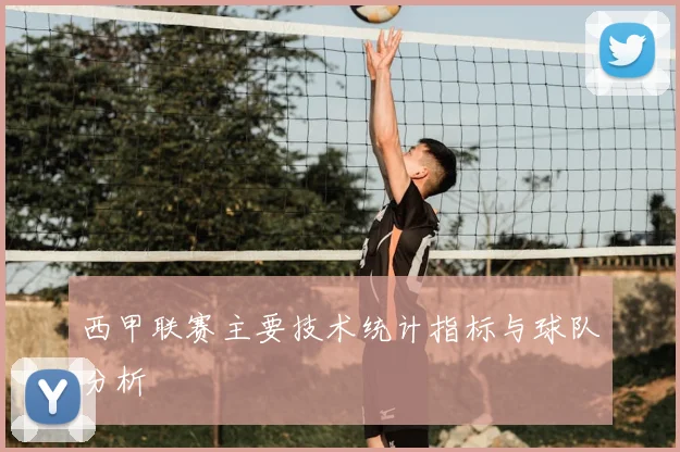 西甲联赛主要技术统计指标与球队分析