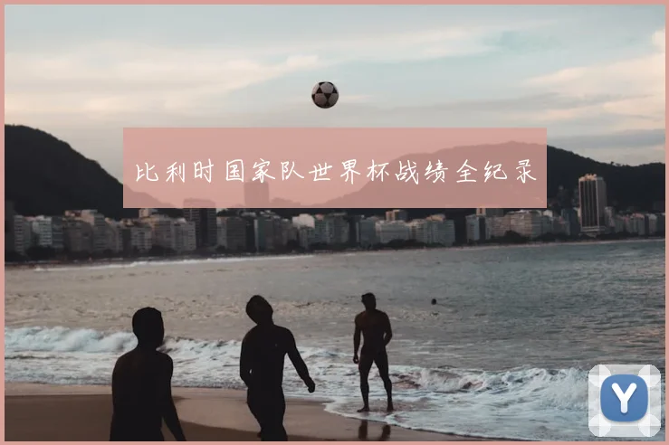 比利时国家队世界杯战绩全纪录