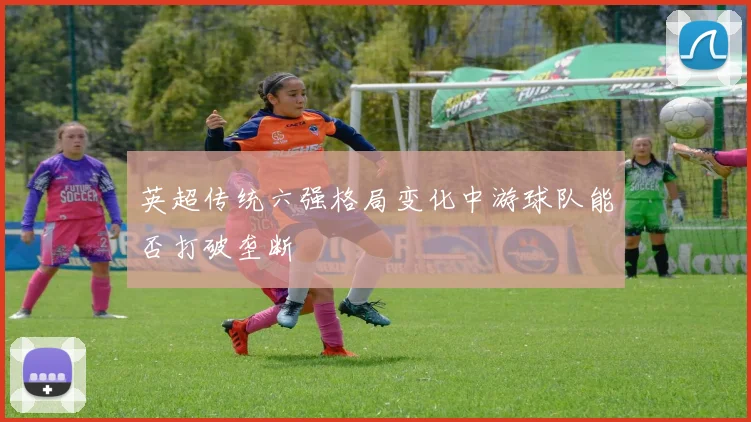 英超传统六强格局变化中游球队能否打破垄断