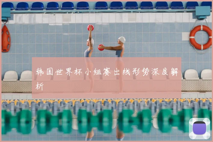 韩国世界杯小组赛出线形势深度解析