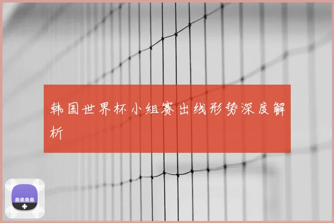 韩国世界杯小组赛出线形势深度解析